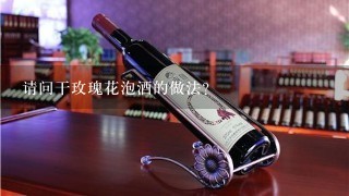 请问干玫瑰花泡酒的做法？