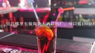 宜昌哪里有做陶瓷大酒缸的厂，可以装150公斤酒的大缸