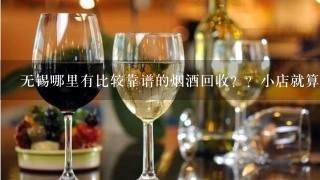 无锡哪里有比较靠谱的烟酒回收？？小店就算了~~