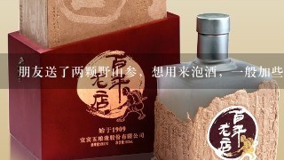 朋友送了两颗野山参，想用来泡酒，一般加些什么一起