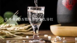 古井贡酒5万股原始股怎么分红