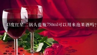 43度红星二锅头蓝瓶750ml可以用来泡果酒吗？