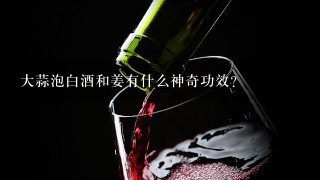 大蒜泡白酒和姜有什么神奇功效？