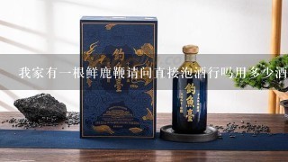 我家有一根鲜鹿鞭请问直接泡酒行吗用多少酒