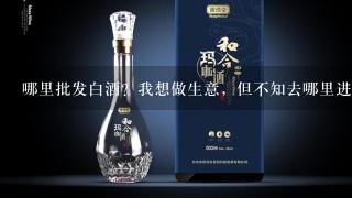 哪里批发白酒？我想做生意，但不知去哪里进货?