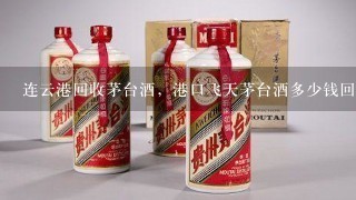 连云港回收茅台酒，港口飞天茅台酒多少钱回收一瓶