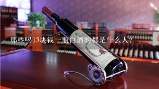 那些喝15块钱一瓶白酒的都是什么人？