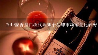 2019酱香型白酒代理哪个品牌市场前景比较好？