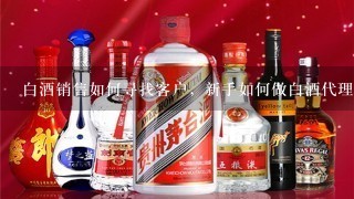 白酒销售如何寻找客户，新手如何做白酒代理商？