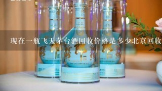 现在一瓶飞天茅台酒回收价格是多少北京回收茅台酒价格