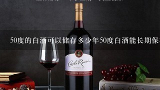 50度的白酒可以储存多少年50度白酒能长期保存吗