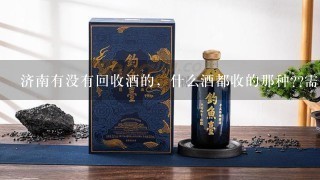 济南有没有回收酒的，什么酒都收的那种??需要钱，谢谢