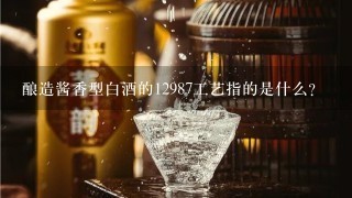 酿造酱香型白酒的12987工艺指的是什么？