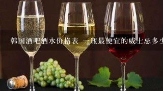 韩国酒吧酒水价格表 一瓶最便宜的威士忌多少钱？