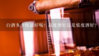 白酒多少度最好喝？高度酒好还是低度酒好？大把人搞