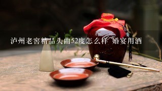 泸州老窖精品头曲52度怎么样 婚宴用酒