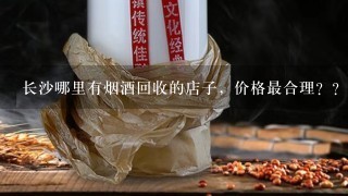 长沙哪里有烟酒回收的店子，价格最合理？？？？？？