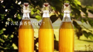 什么是兼香型白酒 ？