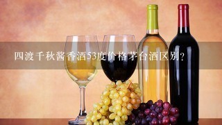 四渡千秋酱香酒53度价格茅台酒区别？