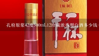 孔府原浆42度500mL12珍藏浓香型白酒多少钱一瓶？