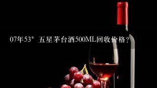 07年53°五星茅台酒500ML回收价格？