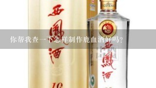 你帮我查一下怎样制作鹿血酒好吗？