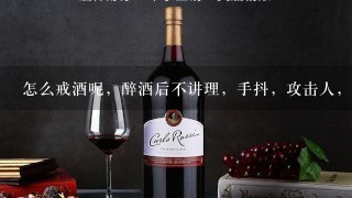 怎么戒酒呢，醉酒后不讲理，手抖，攻击人，怎么办？