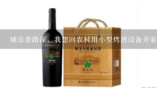 城市套路深，我想回农村用小型烤酒设备开家酒坊可行吗？