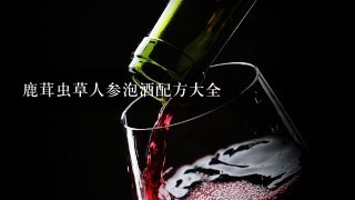 鹿茸虫草人参泡酒配方大全