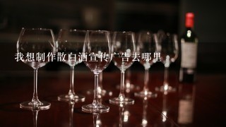 我想制作散白酒宣传广告去哪里