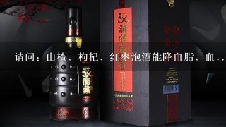 请问：山楂，枸杞，红枣泡酒能降血脂，血...