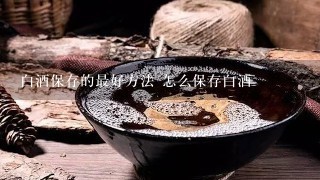 白酒保存的最好方法 怎么保存白酒