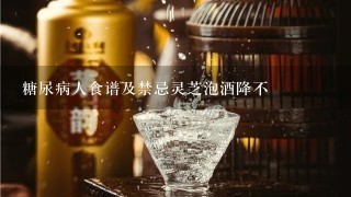 糖尿病人食谱及禁忌灵芝泡酒降不