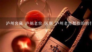 泸州窖藏 泸州老窖 区别 泸州老窖都指的的什么酒啊