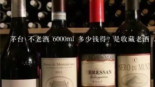 茅台 不老酒 6000ml 多少钱得? 是收藏老酒 ..........