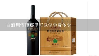 白酒调酒师哪里可以学学费多少