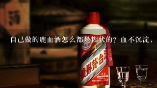 自己做的鹿血酒怎么都是糊状的？血不沉淀，上面也没