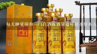 每天睡觉前和一口白酒练酒量这样好不好本人21岁