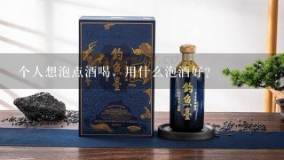 个人想泡点酒喝，用什么泡酒好？