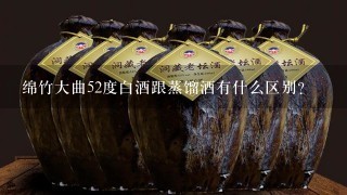 绵竹大曲52度白酒跟蒸馏酒有什么区别？