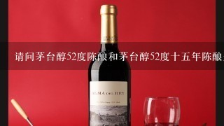 请问茅台醇52度陈酿和茅台醇52度十五年陈酿是一种酒吗?我想买茅台醇十五年陈酿，但是去市面上问了几家店铺