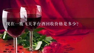 现在1瓶飞天茅台酒回收价格是多少？