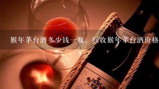 猴年茅台酒多少钱1瓶，回收猴年茅台酒价格查询