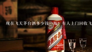 现在飞天茅台酒多少钱1瓶？有人上门回收飞天茅台酒吗？