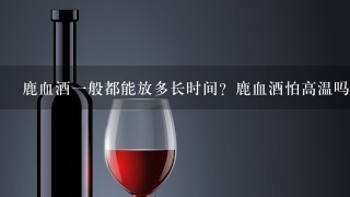 鹿血酒1般都能放多长时间？鹿血酒怕高温吗？