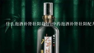 什么泡酒补肾壮阳最好 中药泡酒补肾壮阳配方