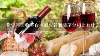 你觉得回收茅台老酒与新瓶装茅台相比有什么优势吗？