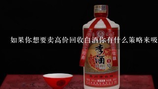 如果你想要卖高价回收白酒你有什么策略来吸引潜在买家吗？