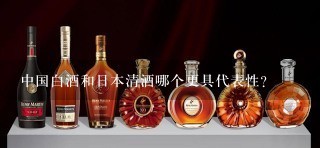 中国白酒和日本清酒哪个更具代表性