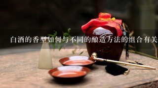 白酒的香型如何与不同的酿造方法的组合有关?